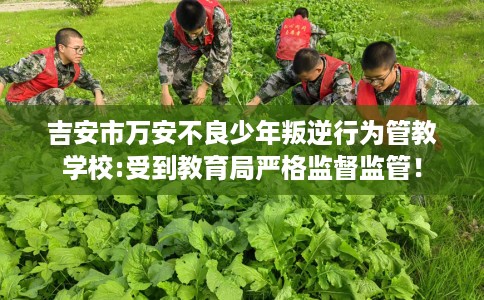 吉安市万安不良少年叛逆行为管教学校:受到教育局严格监督监管! 吉安市万安不良少年叛逆行为管教学校:受到教育局严格监督监管!