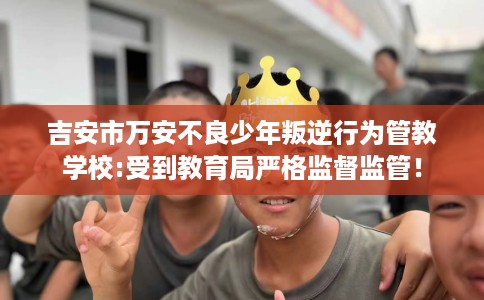 吉安市万安不良少年叛逆行为管教学校:受到教育局严格监督监管! 吉安市万安不良少年叛逆行为管教学校:受到教育局严格监督监管!