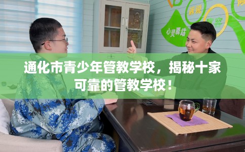 通化市青少年管教学校，揭秘十家可靠的管教学校！