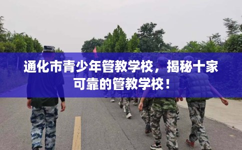 通化市青少年管教学校，揭秘十家可靠的管教学校！