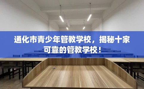 通化市青少年管教学校，揭秘十家可靠的管教学校！