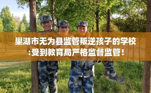 巢湖市无为县监管叛逆孩子的学校:受到教育局严格监督监管！