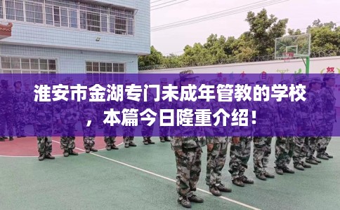 淮安市金湖专门未成年管教的学校，本篇今日隆重介绍！