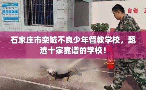 石家庄市栾城不良少年管教学校,甄选十家靠谱的学校! 石家庄市栾城不良少年管教学校,甄选十家靠谱的学校!