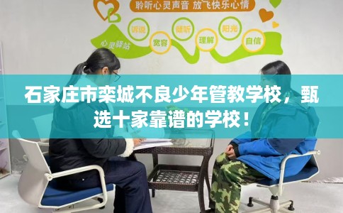 石家庄市栾城不良少年管教学校,甄选十家靠谱的学校! 石家庄市栾城不良少年管教学校,甄选十家靠谱的学校!