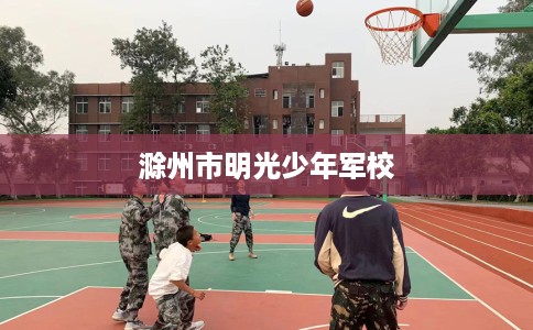 滁州市明光少年军校 滁州市明光少年军校