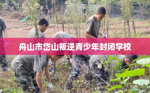 舟山市岱山叛逆青少年封闭学校