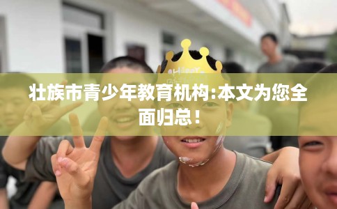 壮族市青少年教育机构:本文为您全面归总！