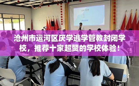 沧州市运河区厌学逃学管教封闭学校,推荐十家超赞的学校体验! 沧州市运河区厌学逃学管教封闭学校,推荐十家超赞的学校体验!