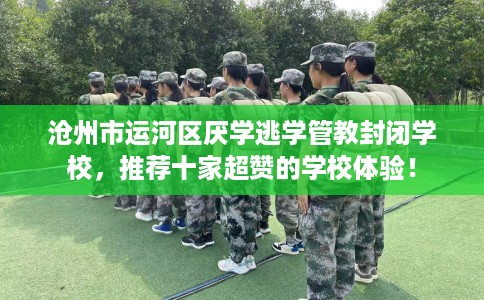 沧州市运河区厌学逃学管教封闭学校,推荐十家超赞的学校体验! 沧州市运河区厌学逃学管教封闭学校,推荐十家超赞的学校体验!