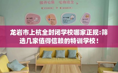 龙岩市上杭全封闭学校哪家正规:筛选几家值得信赖的特训学校! 龙岩市上杭全封闭学校哪家正规:筛选几家值得信赖的特训学校!