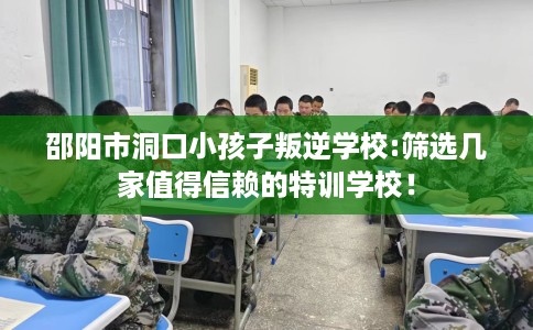 邵阳市洞口小孩子叛逆学校:筛选几家值得信赖的特训学校! 邵阳市洞口小孩子叛逆学校:筛选几家值得信赖的特训学校!