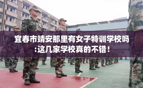 宜春市靖安那里有女子特训学校吗:这几家学校真的不错！