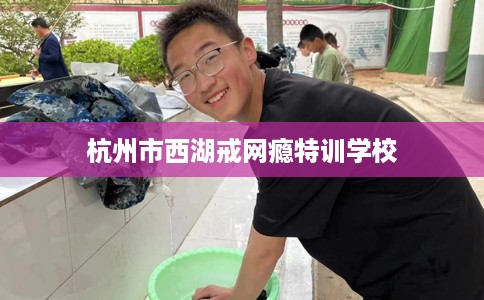 杭州市西湖戒网瘾特训学校 杭州市西湖戒网瘾特训学校