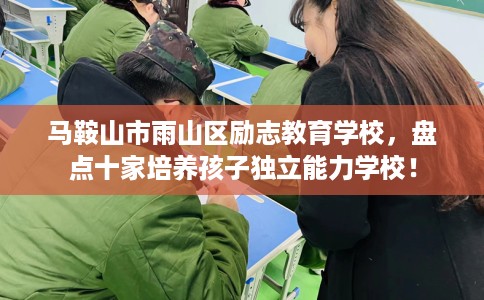 马鞍山市雨山区励志教育学校,盘点十家培养孩子独立能力学校! 马鞍山市雨山区励志教育学校,盘点十家培养孩子独立能力学校!