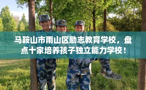 马鞍山市雨山区励志教育学校,盘点十家培养孩子独立能力学校! 马鞍山市雨山区励志教育学校,盘点十家培养孩子独立能力学校!