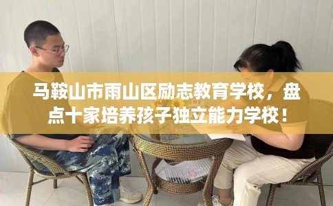 马鞍山市雨山区励志教育学校,盘点十家培养孩子独立能力学校! 马鞍山市雨山区励志教育学校,盘点十家培养孩子独立能力学校!