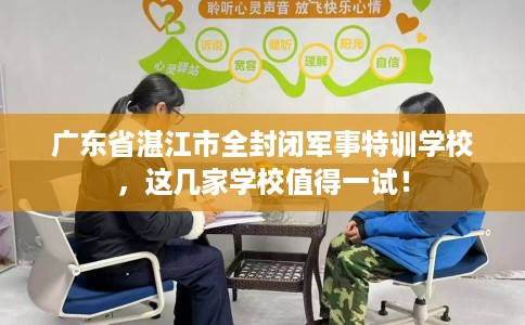 广东省湛江市全封闭军事特训学校，这几家学校值得一试！