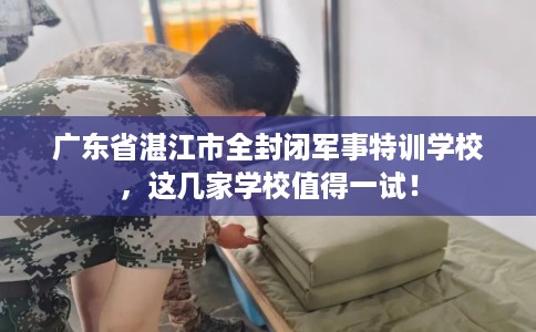 广东省湛江市全封闭军事特训学校，这几家学校值得一试！