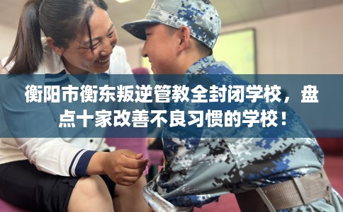 衡阳市衡东叛逆管教全封闭学校，盘点十家改善不良习惯的学校！