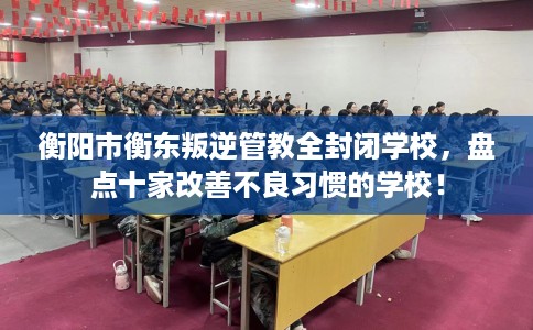衡阳市衡东叛逆管教全封闭学校，盘点十家改善不良习惯的学校！