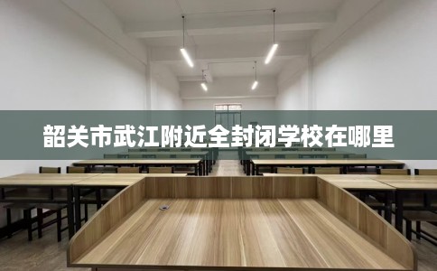 韶关市武江附近全封闭学校在哪里