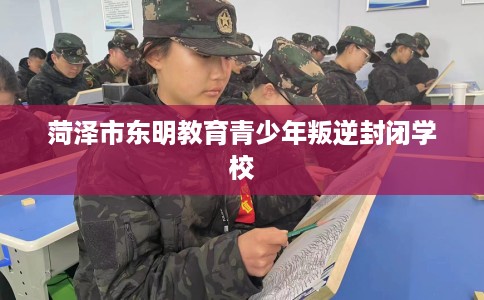 菏泽市东明教育青少年叛逆封闭学校
