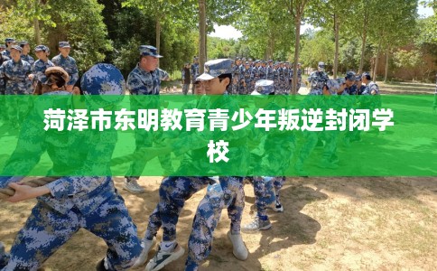 菏泽市东明教育青少年叛逆封闭学校