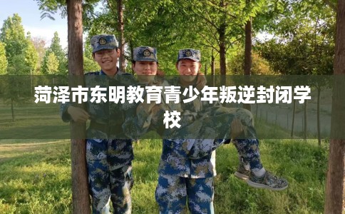 菏泽市东明教育青少年叛逆封闭学校