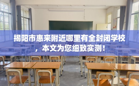 揭阳市惠来附近哪里有全封闭学校，本文为您细致实测！