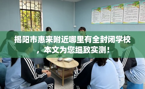 揭阳市惠来附近哪里有全封闭学校，本文为您细致实测！