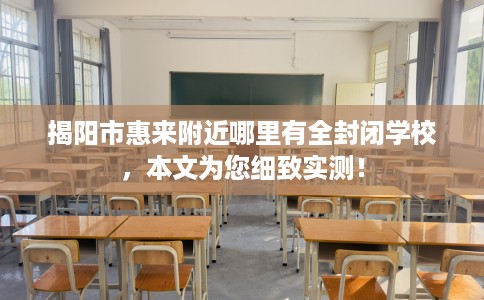 揭阳市惠来附近哪里有全封闭学校，本文为您细致实测！
