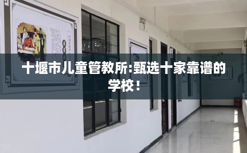 十堰市儿童管教所:甄选十家靠谱的学校! 十堰市儿童管教所:甄选十家靠谱的学校!