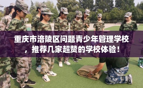 重庆市涪陵区问题青少年管理学校,推荐几家超赞的学校体验! 重庆市涪陵区问题青少年管理学校,推荐几家超赞的学校体验!