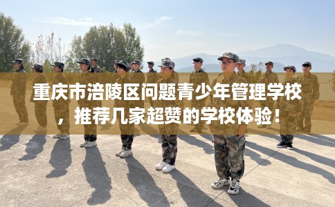 重庆市涪陵区问题青少年管理学校,推荐几家超赞的学校体验! 重庆市涪陵区问题青少年管理学校,推荐几家超赞的学校体验!