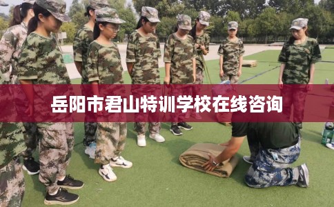 岳阳市君山特训学校在线咨询 岳阳市君山特训学校在线咨询