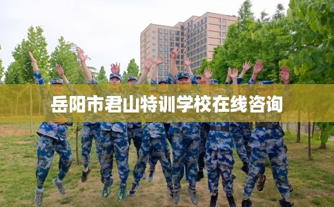 岳阳市君山特训学校在线咨询 岳阳市君山特训学校在线咨询