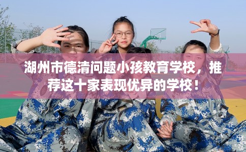 湖州市德清问题小孩教育学校，推荐这十家表现优异的学校！