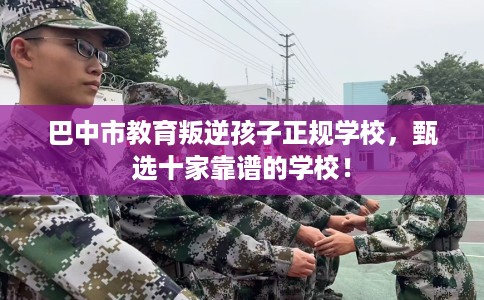 巴中市教育叛逆孩子正规学校，甄选十家靠谱的学校！