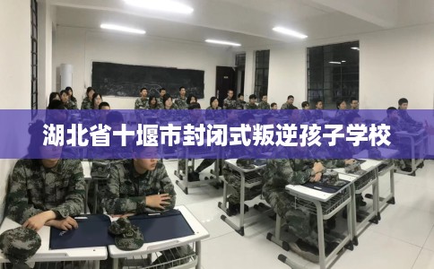 湖北省十堰市封闭式叛逆孩子学校