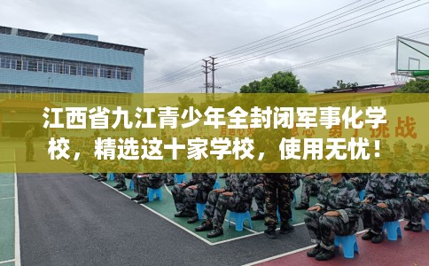 江西省九江青少年全封闭军事化学校，精选这十家学校，使用无忧！
