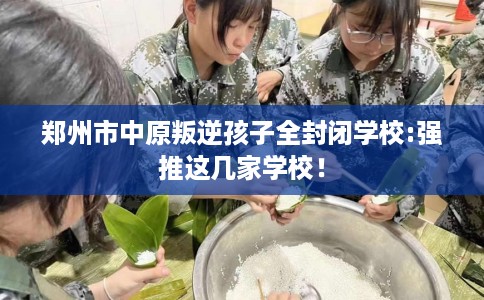 郑州市中原叛逆孩子全封闭学校:强推这几家学校！