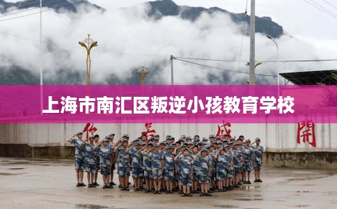 上海市南汇区叛逆小孩教育学校