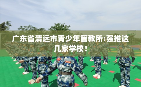 广东省清远市青少年管教所:强推这几家学校！