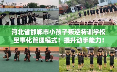河北省邯郸市小孩子叛逆特训学校军事化管理模式！提升动手能力！