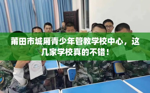 莆田市城厢青少年管教学校中心，这几家学校真的不错！