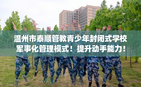 温州市泰顺管教青少年封闭式学校军事化管理模式！提升动手能力！