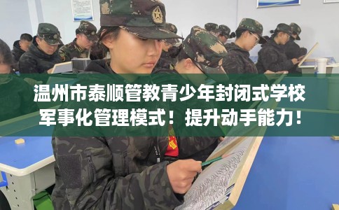 温州市泰顺管教青少年封闭式学校军事化管理模式！提升动手能力！