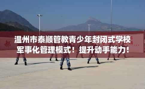 温州市泰顺管教青少年封闭式学校军事化管理模式！提升动手能力！