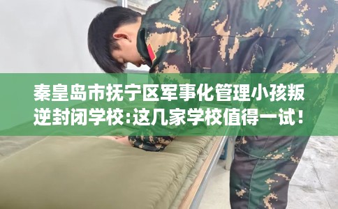 秦皇岛市抚宁区军事化管理小孩叛逆封闭学校:这几家学校值得一试！